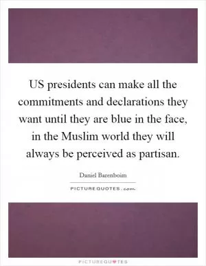 US presidents can make all the commitments and declarations they want until they are blue in the face, in the Muslim world they will always be perceived as partisan Picture Quote #1