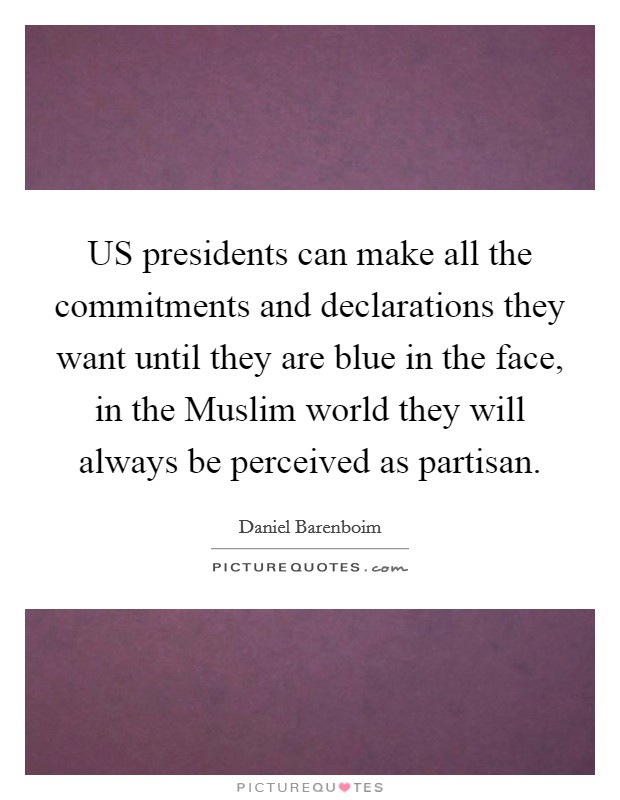 US presidents can make all the commitments and declarations they want until they are blue in the face, in the Muslim world they will always be perceived as partisan. Picture Quote #1
