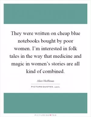 They were written on cheap blue notebooks bought by poor women. I’m interested in folk tales in the way that medicine and magic in women’s stories are all kind of combined Picture Quote #1