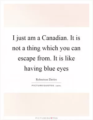 I just am a Canadian. It is not a thing which you can escape from. It is like having blue eyes Picture Quote #1