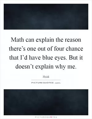 Math can explain the reason there’s one out of four chance that I’d have blue eyes. But it doesn’t explain why me Picture Quote #1