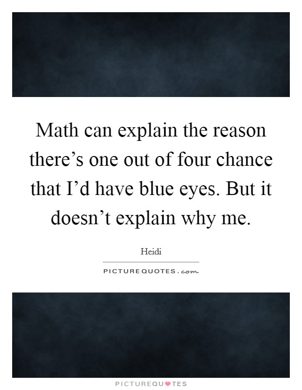 Math can explain the reason there's one out of four chance that I'd have blue eyes. But it doesn't explain why me. Picture Quote #1