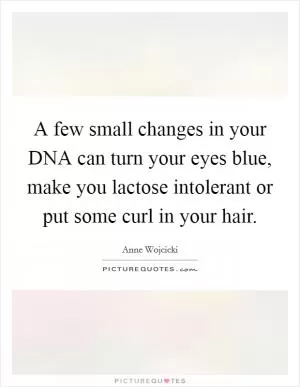 A few small changes in your DNA can turn your eyes blue, make you lactose intolerant or put some curl in your hair Picture Quote #1