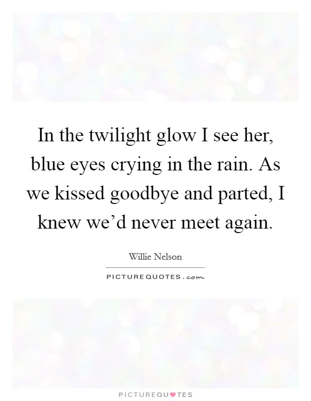 In the twilight glow I see her, blue eyes crying in the rain. As we kissed goodbye and parted, I knew we'd never meet again. Picture Quote #1