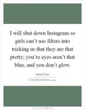I will shut down Instagram so girls can’t use filters into tricking us that they are that pretty; you’re eyes aren’t that blue, and you don’t glow Picture Quote #1
