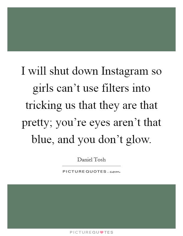 I will shut down Instagram so girls can't use filters into tricking us that they are that pretty; you're eyes aren't that blue, and you don't glow. Picture Quote #1