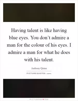 Having talent is like having blue eyes. You don’t admire a man for the colour of his eyes. I admire a man for what he does with his talent Picture Quote #1