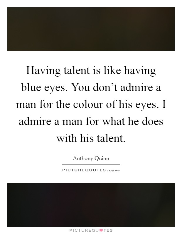 Having talent is like having blue eyes. You don't admire a man for the colour of his eyes. I admire a man for what he does with his talent. Picture Quote #1
