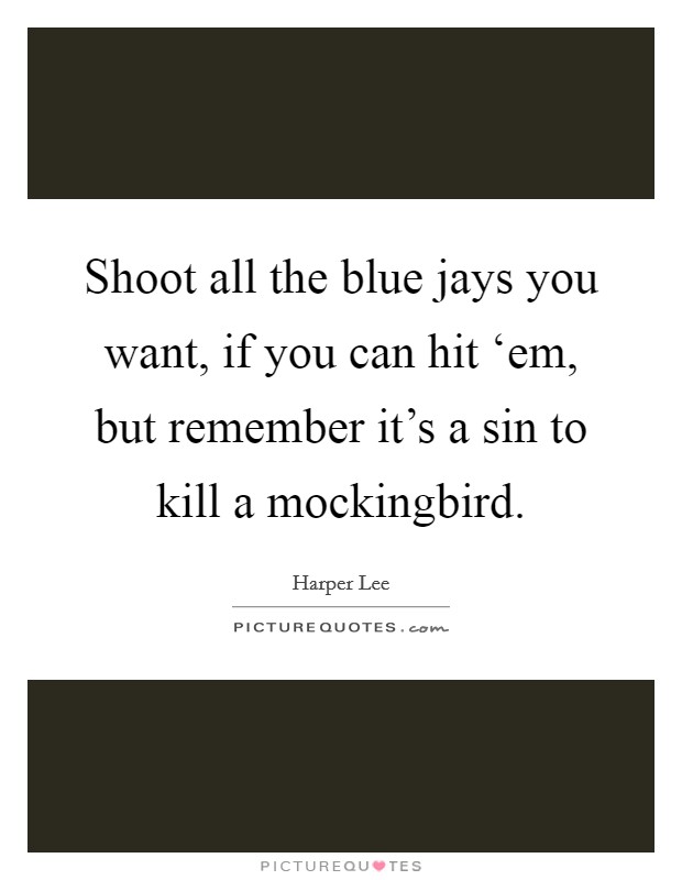Shoot all the blue jays you want, if you can hit ‘em, but remember it's a sin to kill a mockingbird. Picture Quote #1