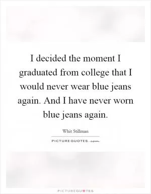 I decided the moment I graduated from college that I would never wear blue jeans again. And I have never worn blue jeans again Picture Quote #1