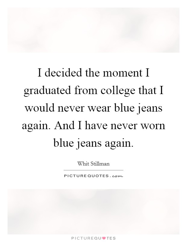I decided the moment I graduated from college that I would never wear blue jeans again. And I have never worn blue jeans again. Picture Quote #1