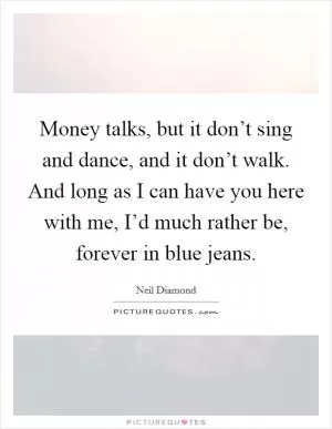 Money talks, but it don’t sing and dance, and it don’t walk. And long as I can have you here with me, I’d much rather be, forever in blue jeans Picture Quote #1