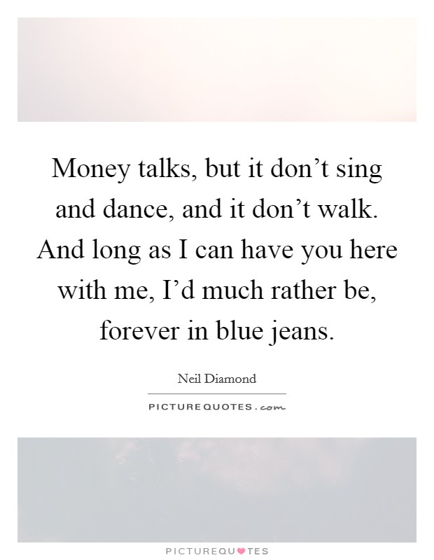 Money talks, but it don't sing and dance, and it don't walk. And long as I can have you here with me, I'd much rather be, forever in blue jeans. Picture Quote #1