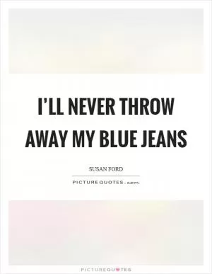 I’ll never throw away my blue jeans Picture Quote #1