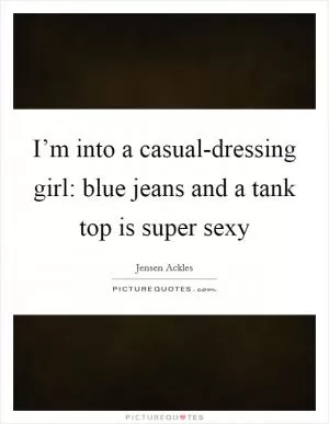 I’m into a casual-dressing girl: blue jeans and a tank top is super sexy Picture Quote #1