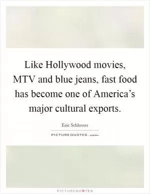 Like Hollywood movies, MTV and blue jeans, fast food has become one of America’s major cultural exports Picture Quote #1