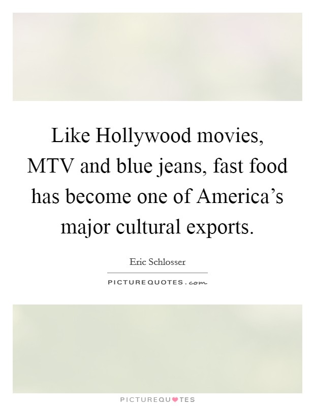 Like Hollywood movies, MTV and blue jeans, fast food has become one of America's major cultural exports. Picture Quote #1