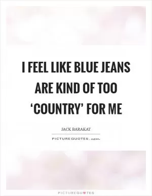 I feel like blue jeans are kind of too ‘country’ for me Picture Quote #1