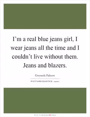 I’m a real blue jeans girl, I wear jeans all the time and I couldn’t live without them. Jeans and blazers Picture Quote #1
