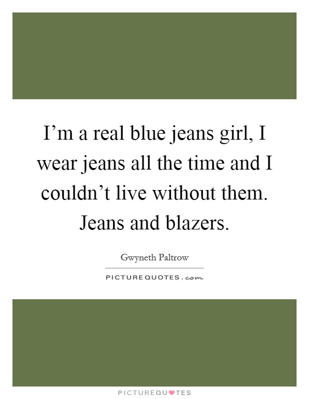 I'm a real blue jeans girl, I wear jeans all the time and I couldn't live without them. Jeans and blazers. Picture Quote #1