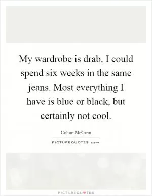 My wardrobe is drab. I could spend six weeks in the same jeans. Most everything I have is blue or black, but certainly not cool Picture Quote #1