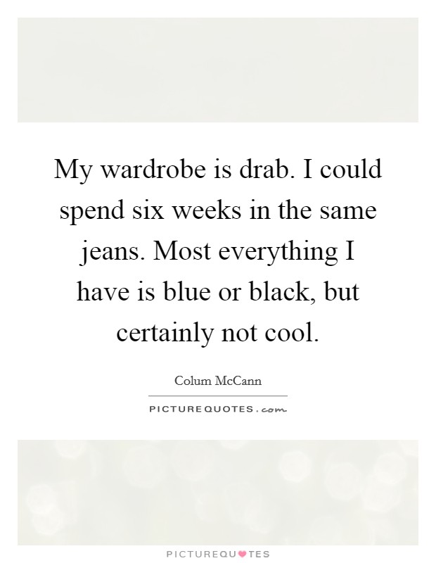 My wardrobe is drab. I could spend six weeks in the same jeans. Most everything I have is blue or black, but certainly not cool. Picture Quote #1