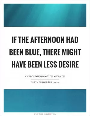 If the afternoon had been blue, there might have been less desire Picture Quote #1