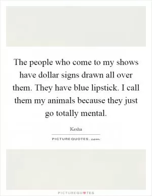 The people who come to my shows have dollar signs drawn all over them. They have blue lipstick. I call them my animals because they just go totally mental Picture Quote #1
