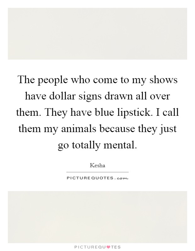 The people who come to my shows have dollar signs drawn all over them. They have blue lipstick. I call them my animals because they just go totally mental. Picture Quote #1