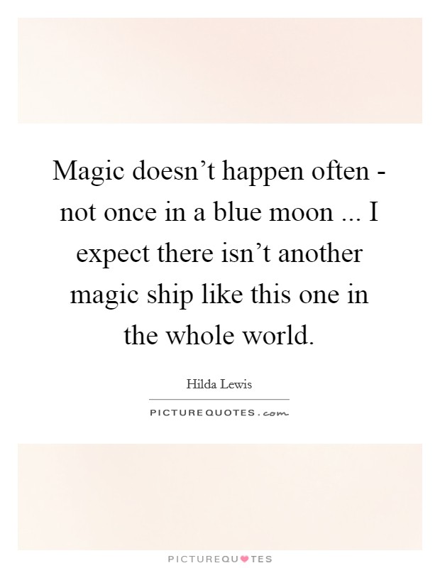 Magic doesn't happen often - not once in a blue moon ... I expect there isn't another magic ship like this one in the whole world. Picture Quote #1