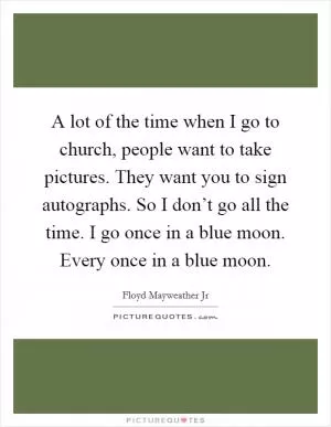 A lot of the time when I go to church, people want to take pictures. They want you to sign autographs. So I don’t go all the time. I go once in a blue moon. Every once in a blue moon Picture Quote #1