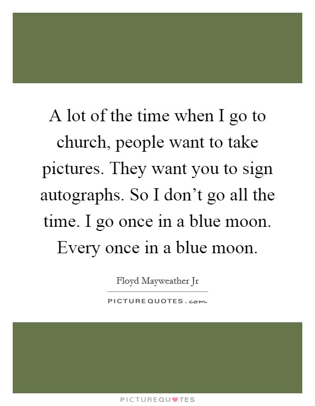 A lot of the time when I go to church, people want to take pictures. They want you to sign autographs. So I don't go all the time. I go once in a blue moon. Every once in a blue moon. Picture Quote #1