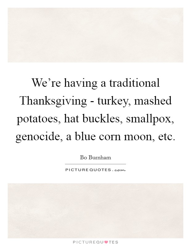 We're having a traditional Thanksgiving - turkey, mashed potatoes, hat buckles, smallpox, genocide, a blue corn moon, etc. Picture Quote #1
