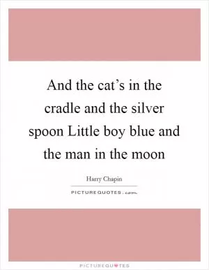 And the cat’s in the cradle and the silver spoon Little boy blue and the man in the moon Picture Quote #1