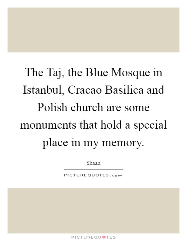 The Taj, the Blue Mosque in Istanbul, Cracao Basilica and Polish church are some monuments that hold a special place in my memory. Picture Quote #1