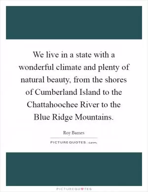 We live in a state with a wonderful climate and plenty of natural beauty, from the shores of Cumberland Island to the Chattahoochee River to the Blue Ridge Mountains Picture Quote #1