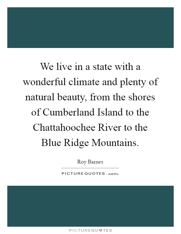 We live in a state with a wonderful climate and plenty of natural beauty, from the shores of Cumberland Island to the Chattahoochee River to the Blue Ridge Mountains. Picture Quote #1