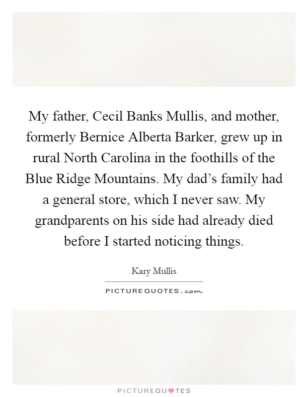 My father, Cecil Banks Mullis, and mother, formerly Bernice Alberta Barker, grew up in rural North Carolina in the foothills of the Blue Ridge Mountains. My dad's family had a general store, which I never saw. My grandparents on his side had already died before I started noticing things. Picture Quote #1