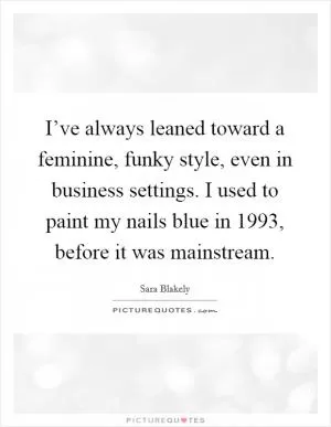 I’ve always leaned toward a feminine, funky style, even in business settings. I used to paint my nails blue in 1993, before it was mainstream Picture Quote #1