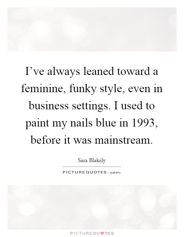 I've always leaned toward a feminine, funky style, even in business settings. I used to paint my nails blue in 1993, before it was mainstream. Picture Quote #1