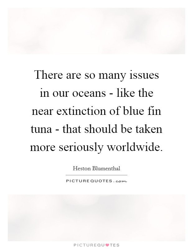 There are so many issues in our oceans - like the near extinction of blue fin tuna - that should be taken more seriously worldwide. Picture Quote #1