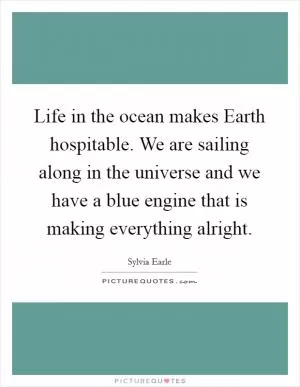 Life in the ocean makes Earth hospitable. We are sailing along in the universe and we have a blue engine that is making everything alright Picture Quote #1