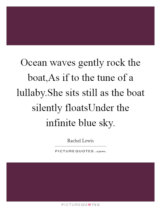 Ocean waves gently rock the boat,As if to the tune of a lullaby.She sits still as the boat silently floatsUnder the infinite blue sky. Picture Quote #1