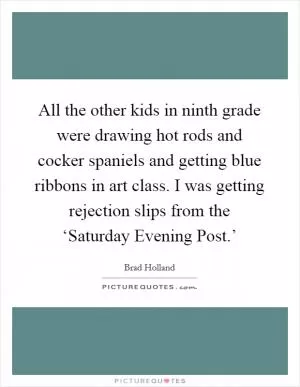 All the other kids in ninth grade were drawing hot rods and cocker spaniels and getting blue ribbons in art class. I was getting rejection slips from the ‘Saturday Evening Post.’ Picture Quote #1