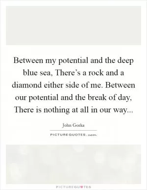 Between my potential and the deep blue sea, There’s a rock and a diamond either side of me. Between our potential and the break of day, There is nothing at all in our way Picture Quote #1
