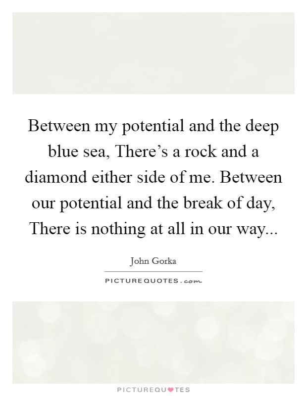 Between my potential and the deep blue sea, There's a rock and a diamond either side of me. Between our potential and the break of day, There is nothing at all in our way... Picture Quote #1