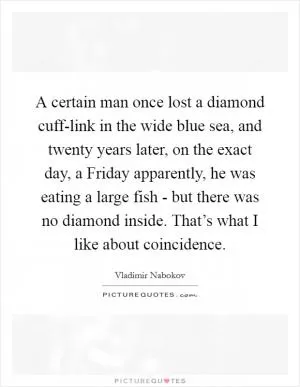 A certain man once lost a diamond cuff-link in the wide blue sea, and twenty years later, on the exact day, a Friday apparently, he was eating a large fish - but there was no diamond inside. That’s what I like about coincidence Picture Quote #1
