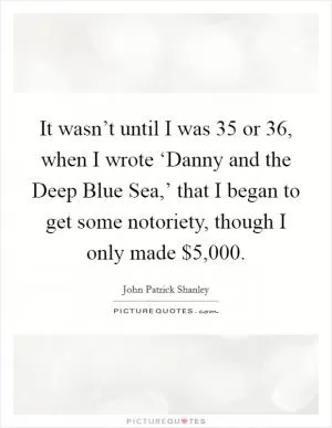 It wasn’t until I was 35 or 36, when I wrote ‘Danny and the Deep Blue Sea,’ that I began to get some notoriety, though I only made $5,000 Picture Quote #1