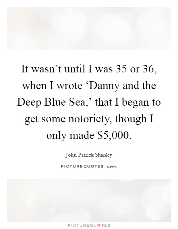 It wasn't until I was 35 or 36, when I wrote ‘Danny and the Deep Blue Sea,' that I began to get some notoriety, though I only made $5,000. Picture Quote #1