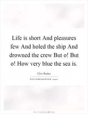 Life is short And pleasures few And holed the ship And drowned the crew But o! But o! How very blue the sea is Picture Quote #1